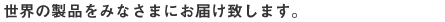 世界の製品をみなさまにお届け致します。